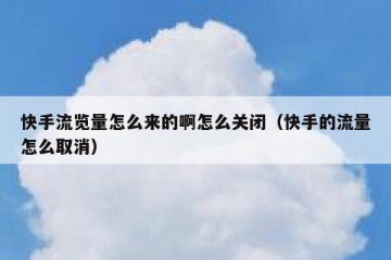快手流览量怎么来的啊怎么关闭（快手的流量怎么取消）