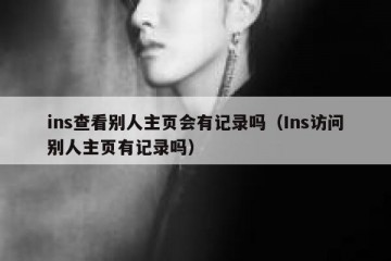 ins查看别人主页会有记录吗（Ins访问别人主页有记录吗）