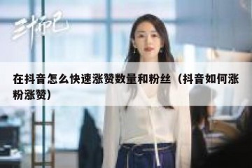 在抖音怎么快速涨赞数量和粉丝（抖音如何涨粉涨赞）