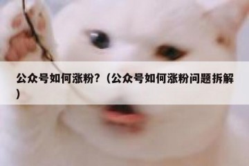 公众号如何涨粉?（公众号如何涨粉问题拆解）