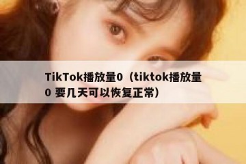 TikTok播放量0（tiktok播放量0 要几天可以恢复正常）