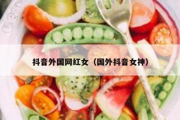 抖音外国网红女（国外抖音女神）