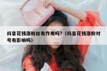 抖音花钱涨粉丝有作用吗?（抖音花钱涨粉对号有影响吗）
