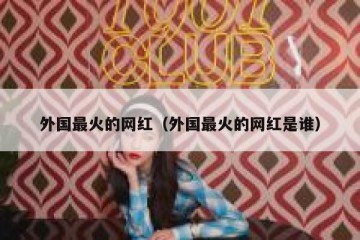 外国最火的网红（外国最火的网红是谁）