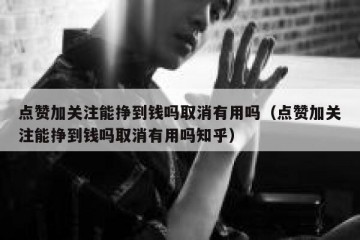 点赞加关注能挣到钱吗取消有用吗（点赞加关注能挣到钱吗取消有用吗知乎）