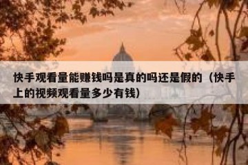 快手观看量能赚钱吗是真的吗还是假的（快手上的视频观看量多少有钱）