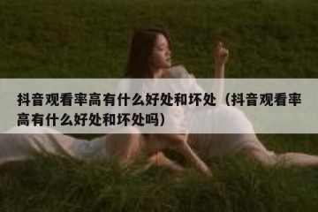 抖音观看率高有什么好处和坏处（抖音观看率高有什么好处和坏处吗）