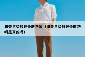 抖音点赞和评论收费吗（抖音点赞和评论收费吗是真的吗）