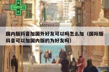 国内版抖音加国外好友可以吗怎么加（国际版抖音可以加国内版的为好友吗）