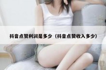 抖音点赞利润是多少（抖音点赞收入多少）
