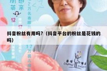 抖音粉丝有用吗?（抖音平台的粉丝是花钱的吗）