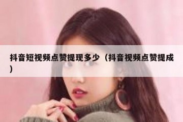 抖音短视频点赞提现多少（抖音视频点赞提成）