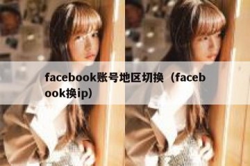 facebook账号地区切换（facebook换ip）