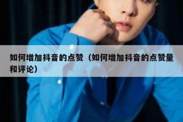 如何增加抖音的点赞（如何增加抖音的点赞量和评论）