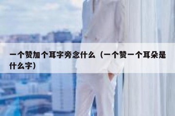 一个赞加个耳字旁念什么（一个赞一个耳朵是什么字）