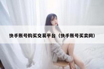快手账号购买交易平台（快手账号买卖网）