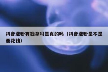抖音涨粉有钱拿吗是真的吗（抖音涨粉是不是要花钱）