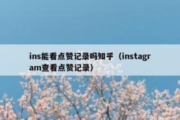 ins能看点赞记录吗知乎（instagram查看点赞记录）