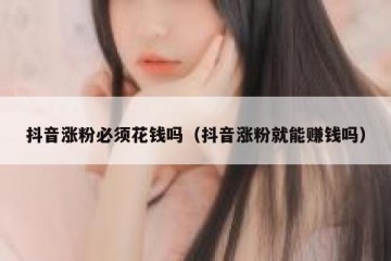抖音涨粉必须花钱吗（抖音涨粉就能赚钱吗）