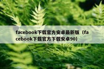facebook下载官方安卓最新版（facebook下载官方下载安卓90）