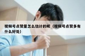 视频号点赞量怎么估计的呢（视频号点赞多有什么好处）