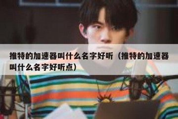 推特的加速器叫什么名字好听（推特的加速器叫什么名字好听点）