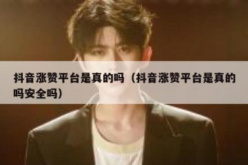 抖音涨赞平台是真的吗（抖音涨赞平台是真的吗安全吗）