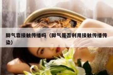 脚气靠接触传播吗（脚气是否利用接触传播传染）