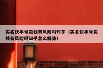 实名快手号卖钱有风险吗知乎（实名快手号卖钱有风险吗知乎怎么解除）