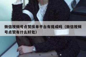 微信视频号点赞接单平台有提成吗（微信视频号点赞有什么好处）