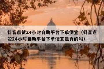 抖音点赞24小时自助平台下单便宜（抖音点赞24小时自助平台下单便宜是真的吗）