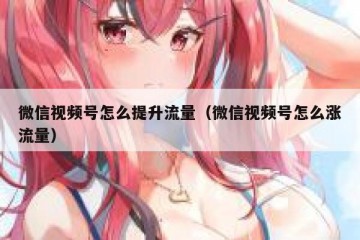 微信视频号怎么提升流量（微信视频号怎么涨流量）