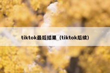 tiktok最后结果（tiktok后续）