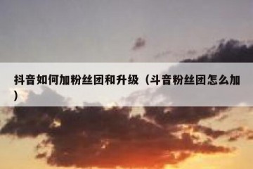 抖音如何加粉丝团和升级（斗音粉丝团怎么加）