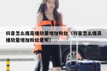 抖音怎么提高播放量增加粉丝（抖音怎么提高播放量增加粉丝量呢）