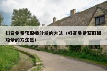 抖音免费获取播放量的方法（抖音免费获取播放量的方法是）