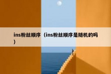 ins粉丝顺序（ins粉丝顺序是随机的吗）