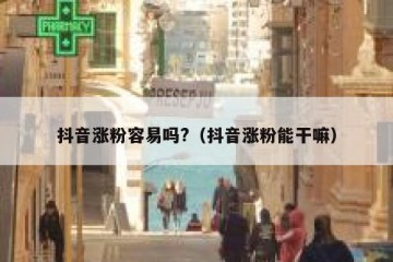 抖音涨粉容易吗?（抖音涨粉能干嘛）