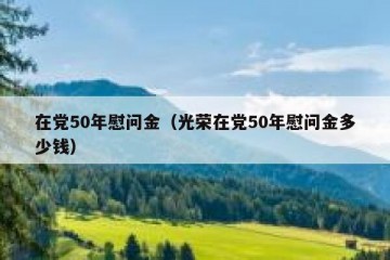 在党50年慰问金（光荣在党50年慰问金多少钱）