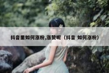 抖音里如何涨粉,涨赞呢（抖音 如何涨粉）