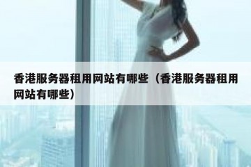 香港服务器租用网站有哪些（香港服务器租用网站有哪些）