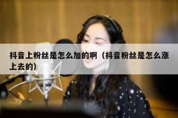 抖音上粉丝是怎么加的啊（抖音粉丝是怎么涨上去的）
