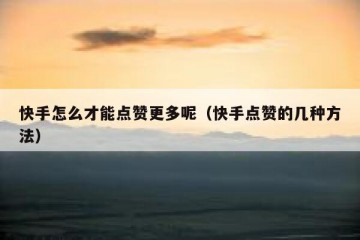 快手怎么才能点赞更多呢（快手点赞的几种方法）