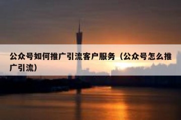 公众号如何推广引流客户服务（公众号怎么推广引流）