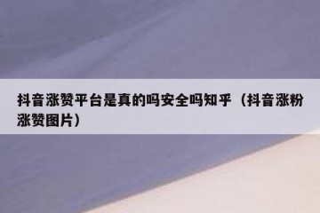 抖音涨赞平台是真的吗安全吗知乎（抖音涨粉涨赞图片）