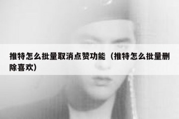 推特怎么批量取消点赞功能（推特怎么批量删除喜欢）