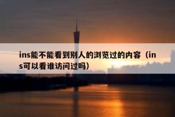 ins能不能看到别人的浏览过的内容（ins可以看谁访问过吗）