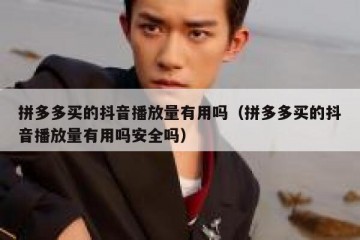 拼多多买的抖音播放量有用吗（拼多多买的抖音播放量有用吗安全吗）