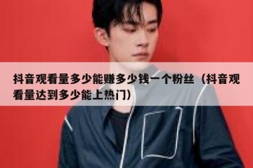 抖音观看量多少能赚多少钱一个粉丝（抖音观看量达到多少能上热门）