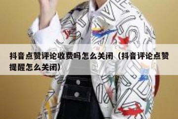 抖音点赞评论收费吗怎么关闭（抖音评论点赞提醒怎么关闭）